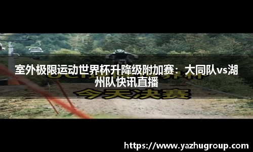 室外极限运动世界杯升降级附加赛：大同队vs湖州队快讯直播