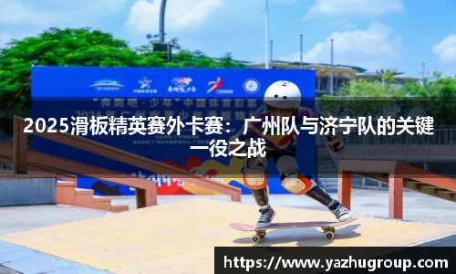 2025滑板精英赛外卡赛：广州队与济宁队的关键一役之战