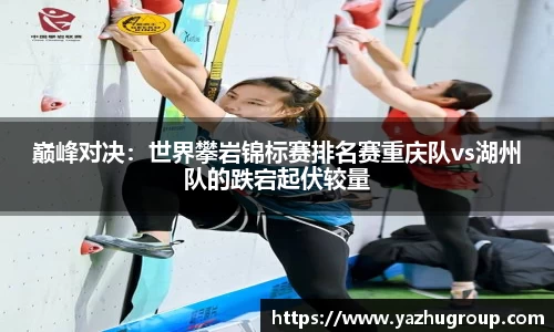 巅峰对决：世界攀岩锦标赛排名赛重庆队vs湖州队的跌宕起伏较量