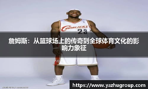 詹姆斯：从篮球场上的传奇到全球体育文化的影响力象征
