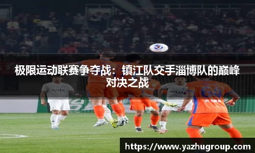 极限运动联赛争夺战：镇江队交手淄博队的巅峰对决之战